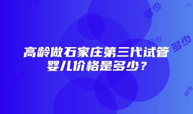 高龄做石家庄第三代试管婴儿价格是多少？