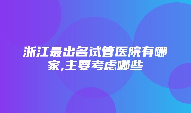 浙江最出名试管医院有哪家,主要考虑哪些