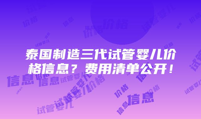 泰国制造三代试管婴儿价格信息？费用清单公开！