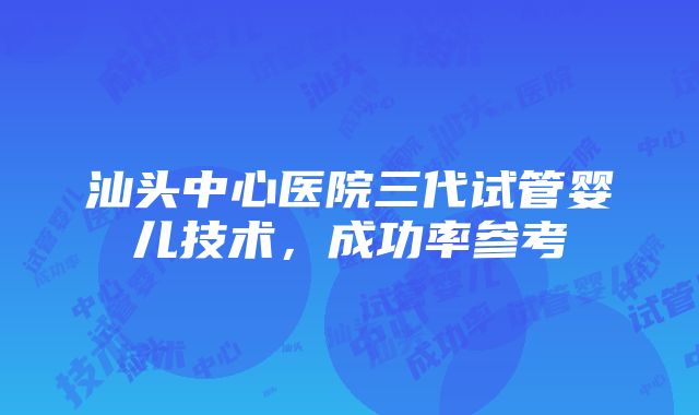 汕头中心医院三代试管婴儿技术，成功率参考