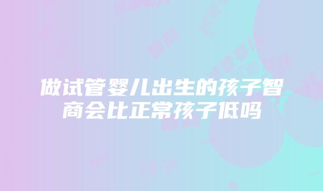 做试管婴儿出生的孩子智商会比正常孩子低吗