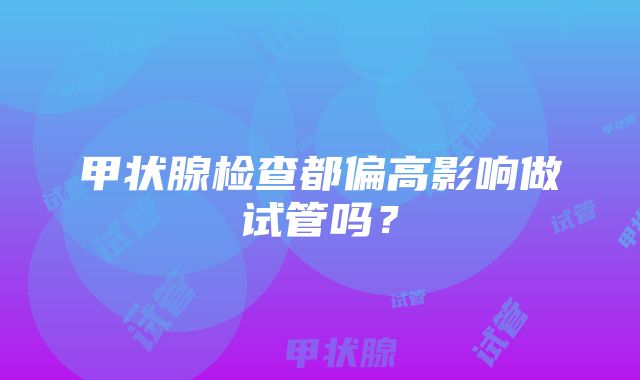 甲状腺检查都偏高影响做试管吗？