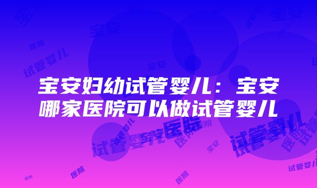 宝安妇幼试管婴儿：宝安哪家医院可以做试管婴儿