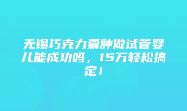 无锡巧克力囊肿做试管婴儿能成功吗，15万轻松搞定！