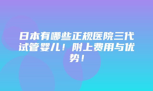 日本有哪些正规医院三代试管婴儿！附上费用与优势！