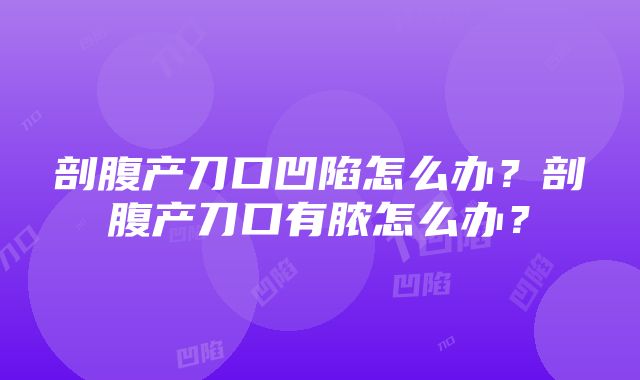 剖腹产刀口凹陷怎么办？剖腹产刀口有脓怎么办？