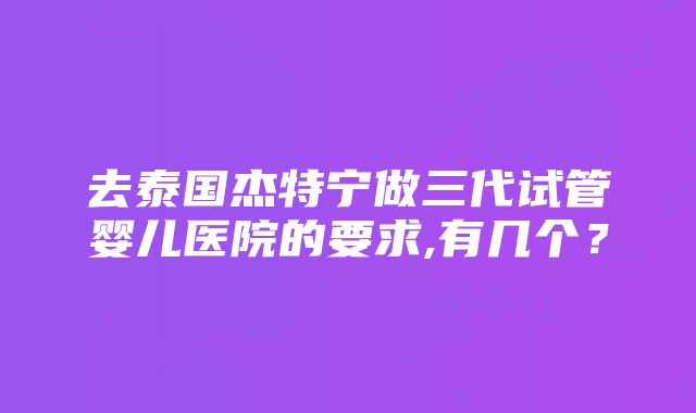 去泰国杰特宁做三代试管婴儿医院的要求,有几个？