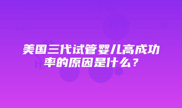 美国三代试管婴儿高成功率的原因是什么？