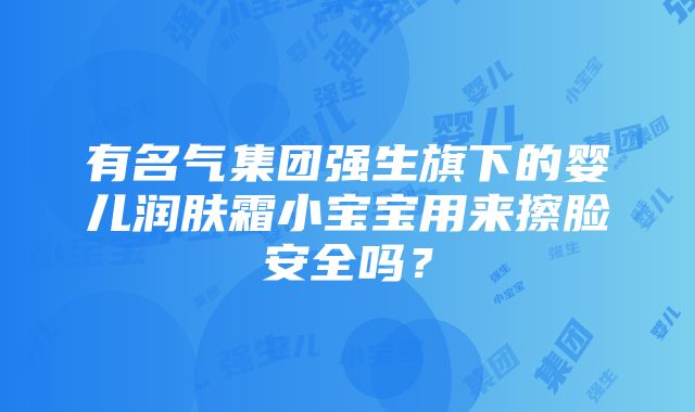 有名气集团强生旗下的婴儿润肤霜小宝宝用来擦脸安全吗？