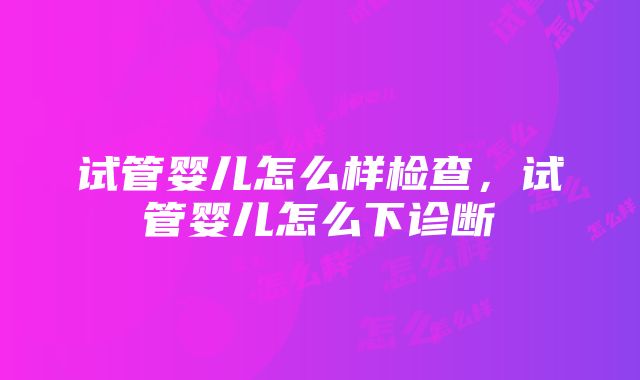 试管婴儿怎么样检查，试管婴儿怎么下诊断