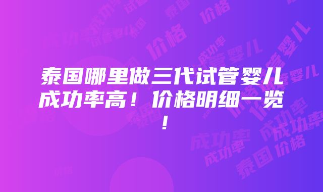 泰国哪里做三代试管婴儿成功率高！价格明细一览！