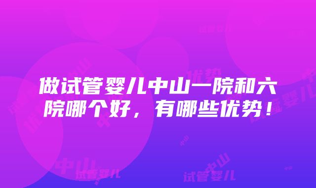 做试管婴儿中山一院和六院哪个好，有哪些优势！