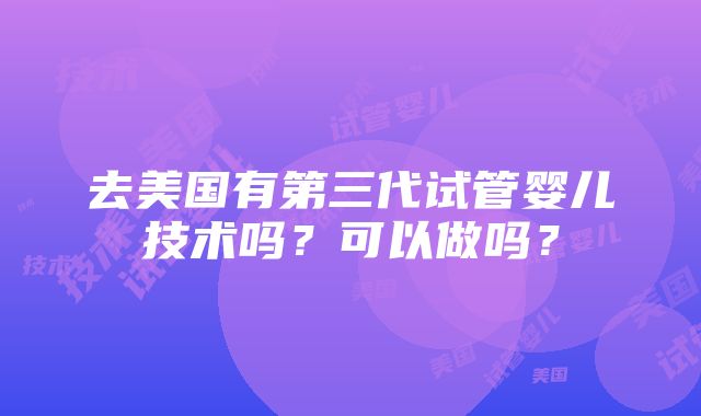 去美国有第三代试管婴儿技术吗？可以做吗？