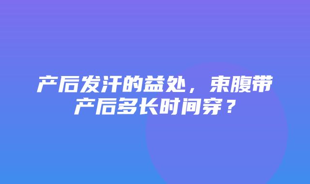 产后发汗的益处，束腹带产后多长时间穿？