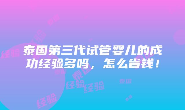 泰国第三代试管婴儿的成功经验多吗，怎么省钱！