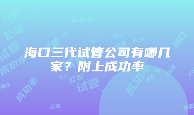 海口三代试管公司有哪几家？附上成功率