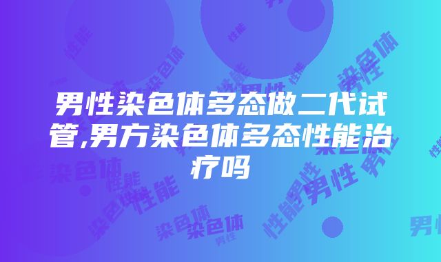 男性染色体多态做二代试管,男方染色体多态性能治疗吗