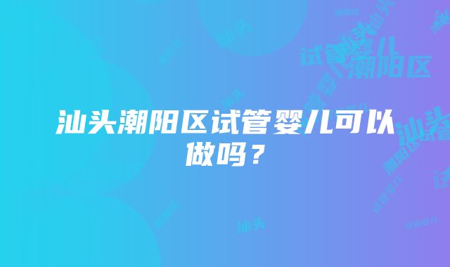 汕头潮阳区试管婴儿可以做吗？