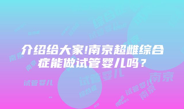 介绍给大家!南京超雌综合症能做试管婴儿吗？