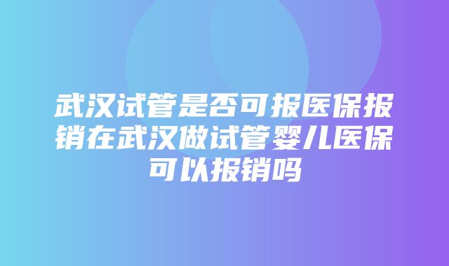 武汉试管是否可报医保报销在武汉做试管婴儿医保可以报销吗