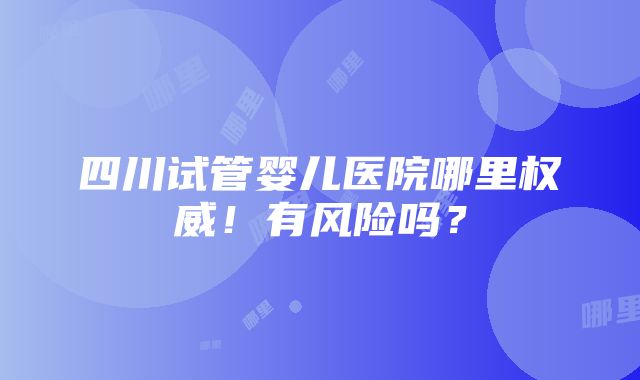 四川试管婴儿医院哪里权威！有风险吗？