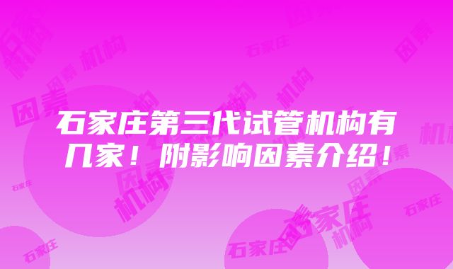 石家庄第三代试管机构有几家！附影响因素介绍！