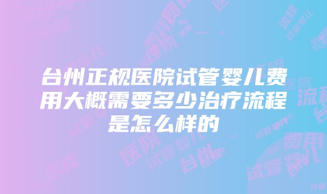 台州正规医院试管婴儿费用大概需要多少治疗流程是怎么样的