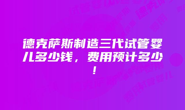 德克萨斯制造三代试管婴儿多少钱，费用预计多少！