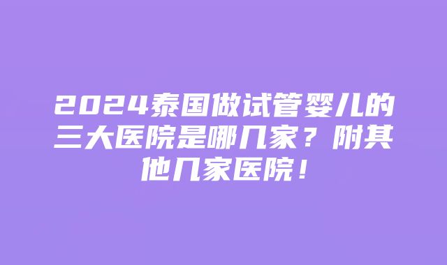 2024泰国做试管婴儿的三大医院是哪几家？附其他几家医院！