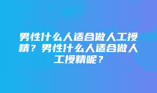 男性什么人适合做人工授精？男性什么人适合做人工授精呢？