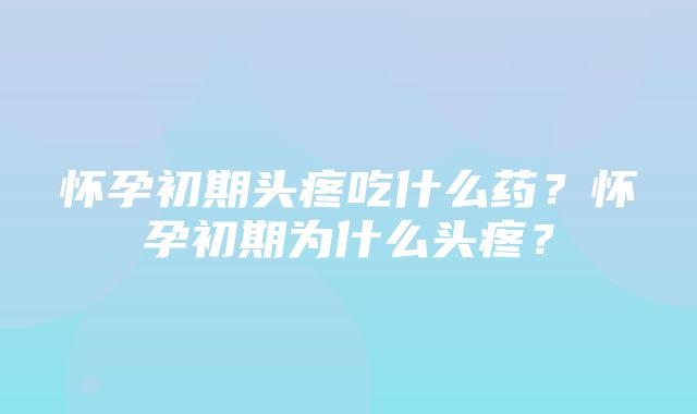 怀孕初期头疼吃什么药？怀孕初期为什么头疼？