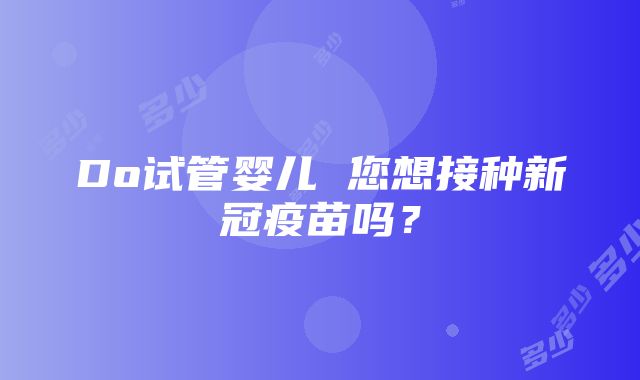 Do试管婴儿 您想接种新冠疫苗吗？