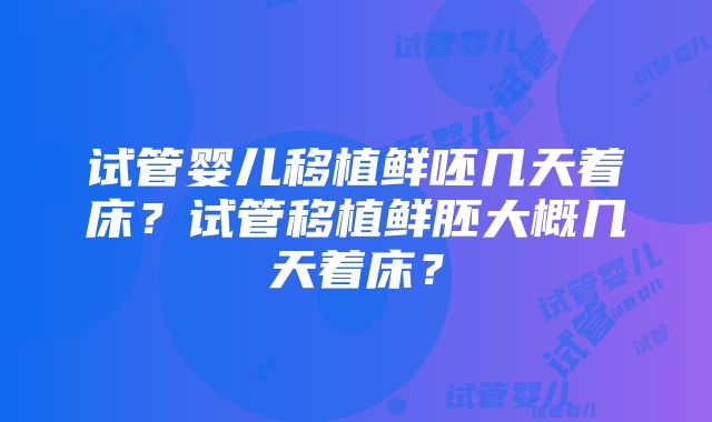 试管婴儿移植鲜呸几天着床？试管移植鲜胚大概几天着床？