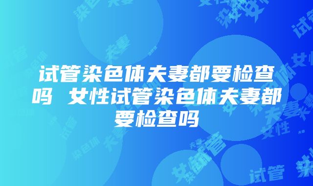 试管染色体夫妻都要检查吗 女性试管染色体夫妻都要检查吗