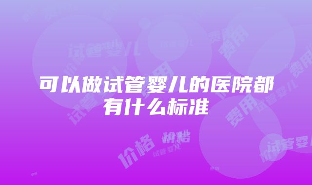 可以做试管婴儿的医院都有什么标准