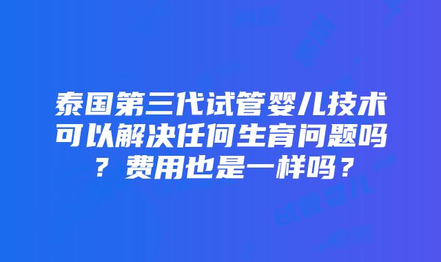 泰国第三代试管婴儿技术可以解决任何生育问题吗？费用也是一样吗？