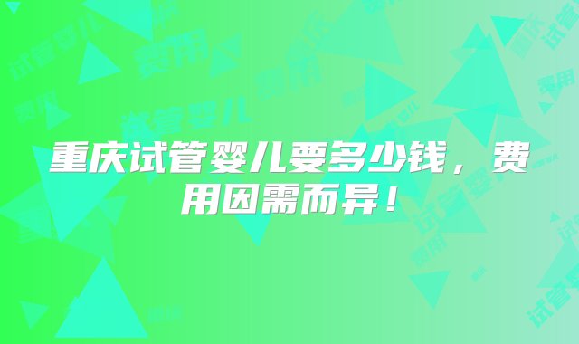 重庆试管婴儿要多少钱，费用因需而异！