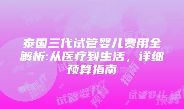 泰国三代试管婴儿费用全解析:从医疗到生活，详细预算指南