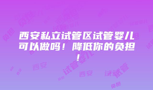 西安私立试管区试管婴儿可以做吗！降低你的负担！