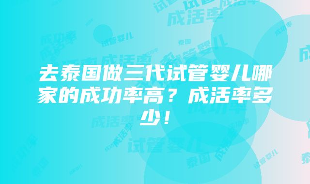 去泰国做三代试管婴儿哪家的成功率高？成活率多少！