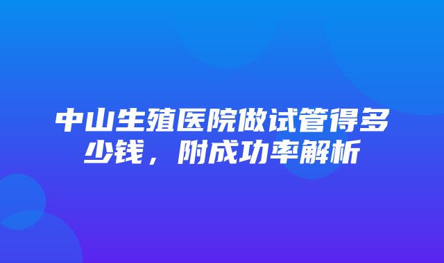 中山生殖医院做试管得多少钱，附成功率解析