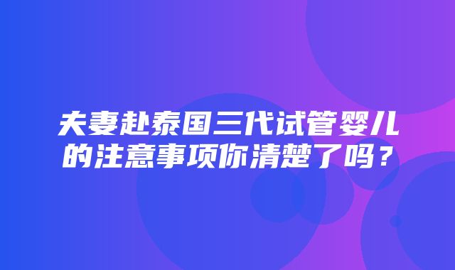 夫妻赴泰国三代试管婴儿的注意事项你清楚了吗？