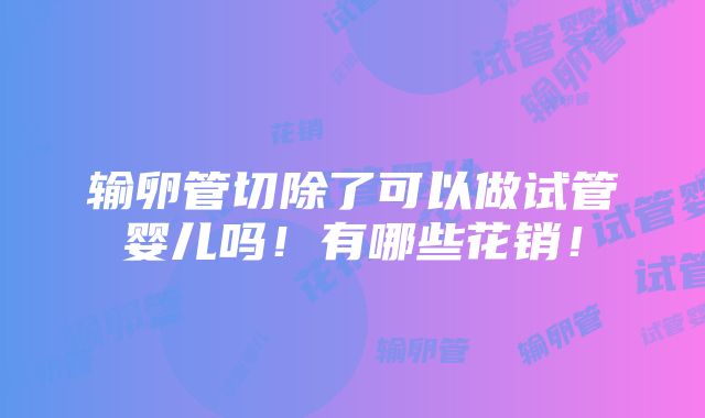 输卵管切除了可以做试管婴儿吗！有哪些花销！