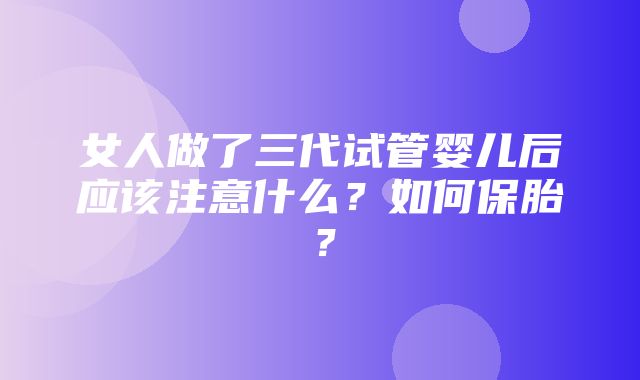 女人做了三代试管婴儿后应该注意什么？如何保胎？