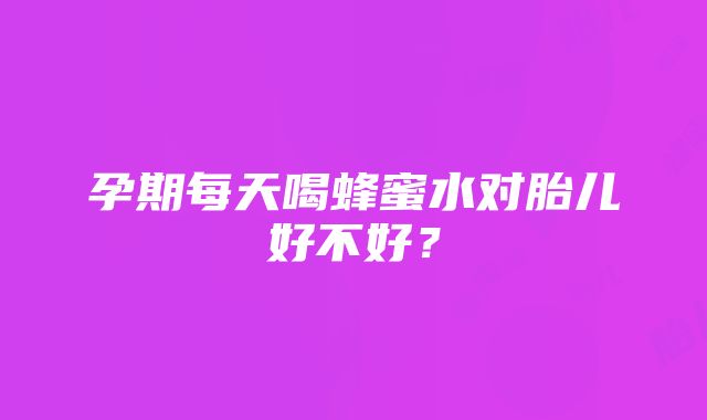 孕期每天喝蜂蜜水对胎儿好不好？