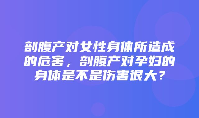 剖腹产对女性身体所造成的危害，剖腹产对孕妇的身体是不是伤害很大？