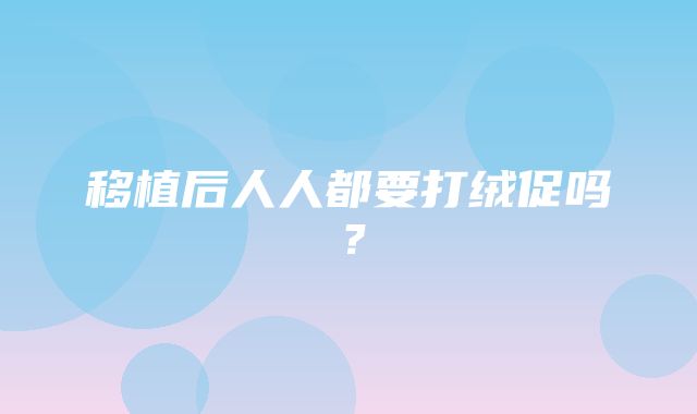 移植后人人都要打绒促吗？