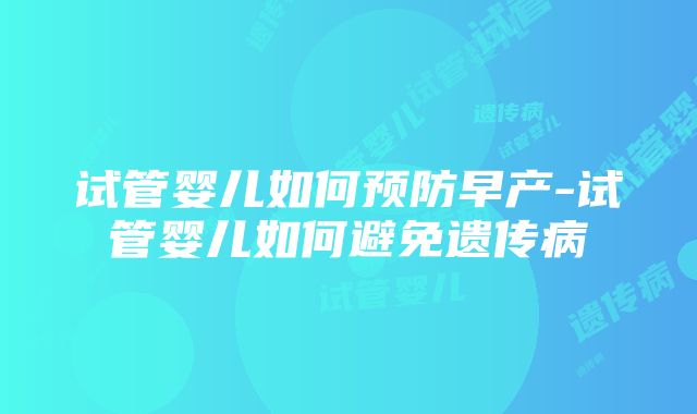 试管婴儿如何预防早产-试管婴儿如何避免遗传病