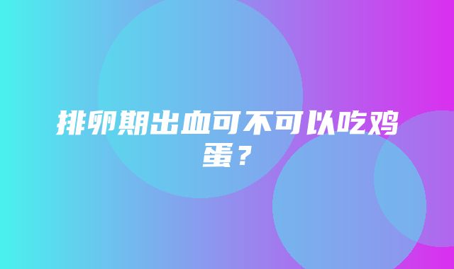 排卵期出血可不可以吃鸡蛋？