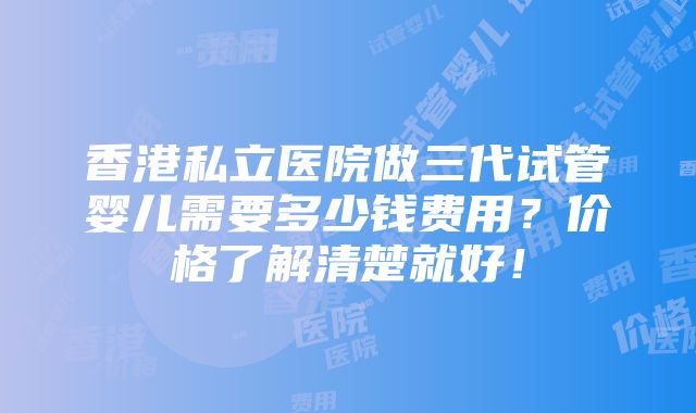 香港私立医院做三代试管婴儿需要多少钱费用？价格了解清楚就好！